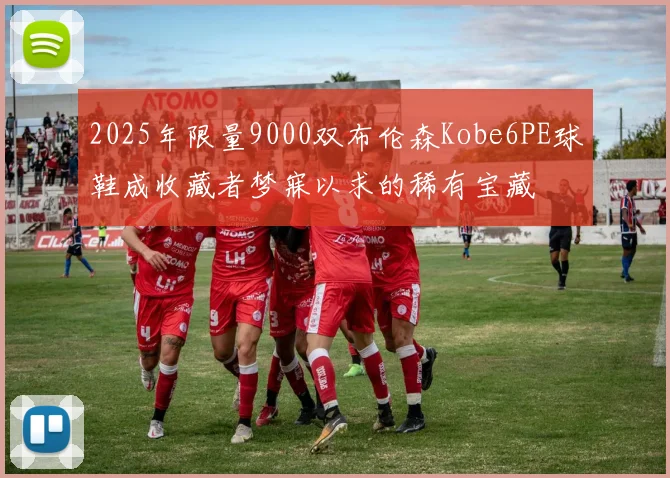 2025年限量9000双布伦森Kobe6PE球鞋成收藏者梦寐以求的稀有宝藏