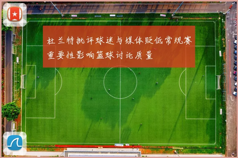 杜兰特批评球迷与媒体贬低常规赛重要性影响篮球讨论质量