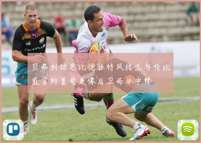 贝弗利称恩比德独特风格无与伦比直言约基奇更像后卫而非中锋