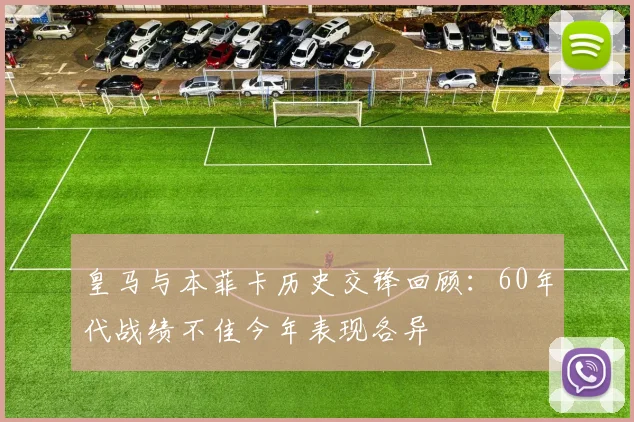 皇马与本菲卡历史交锋回顾：60年代战绩不佳今年表现各异