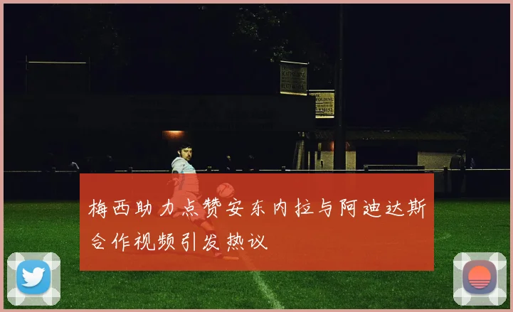 梅西助力点赞安东内拉与阿迪达斯合作视频引发热议