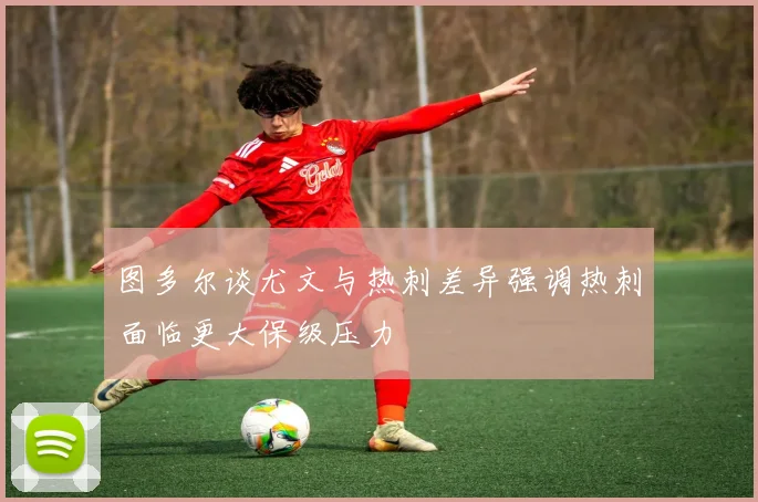 图多尔谈尤文与热刺差异强调热刺面临更大保级压力
