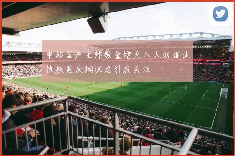 中超国产主帅数量增至八人刘建业执教重庆铜梁龙引发关注