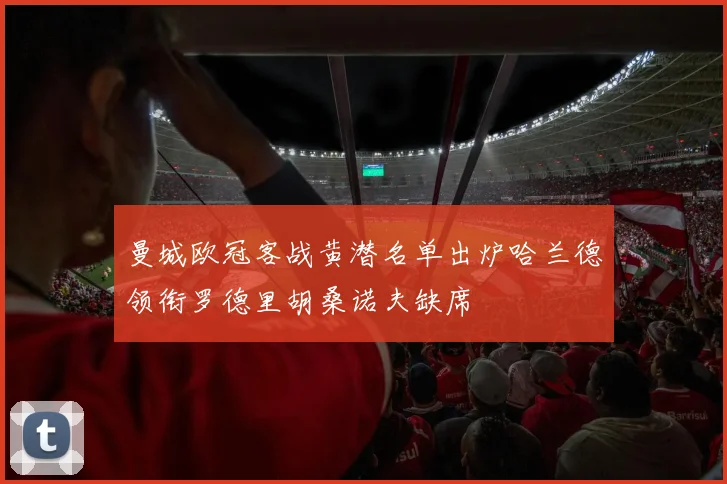 曼城欧冠客战黄潜名单出炉哈兰德领衔罗德里胡桑诺夫缺席