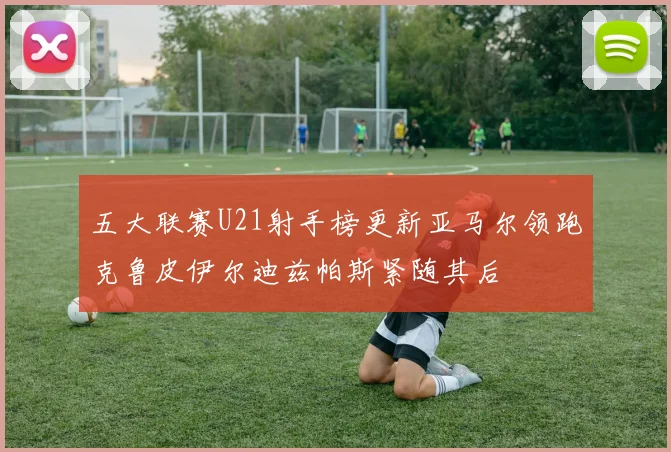 五大联赛U21射手榜更新亚马尔领跑克鲁皮伊尔迪兹帕斯紧随其后