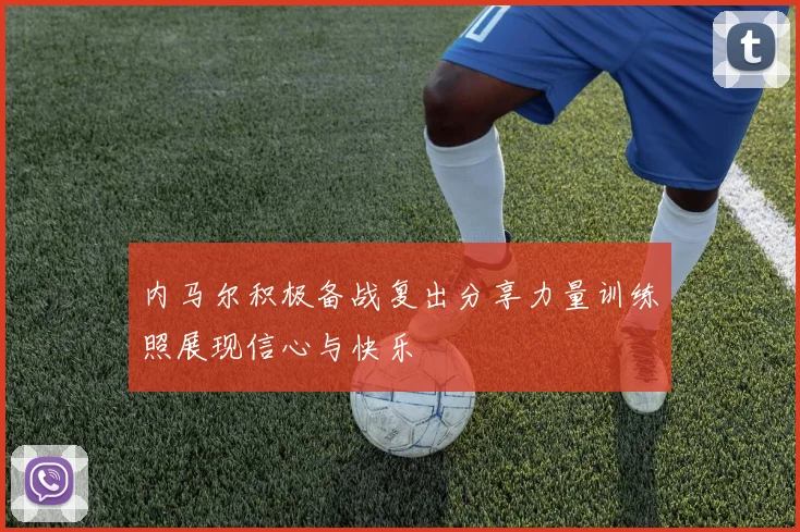 内马尔积极备战复出分享力量训练照展现信心与快乐