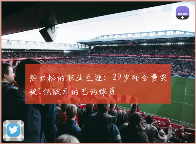 热尔松的职业生涯：29岁转会费突破1亿欧元的巴西球员