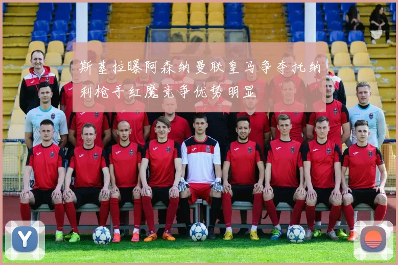 斯基拉曝阿森纳曼联皇马争夺托纳利枪手红魔竞争优势明显