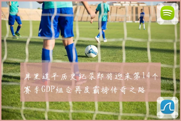 库里追平历史纪录即将迎来第14个赛季GDP组合再度霸榜传奇之路