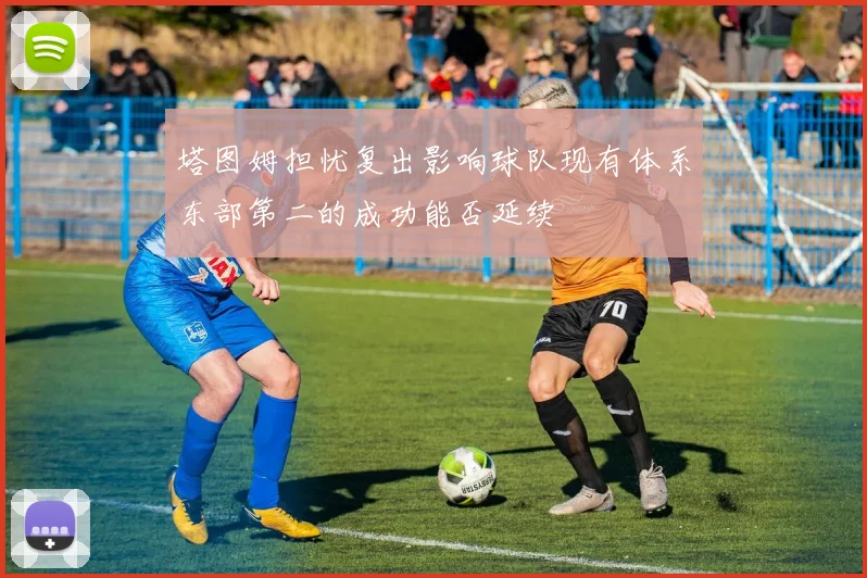 塔图姆担忧复出影响球队现有体系东部第二的成功能否延续