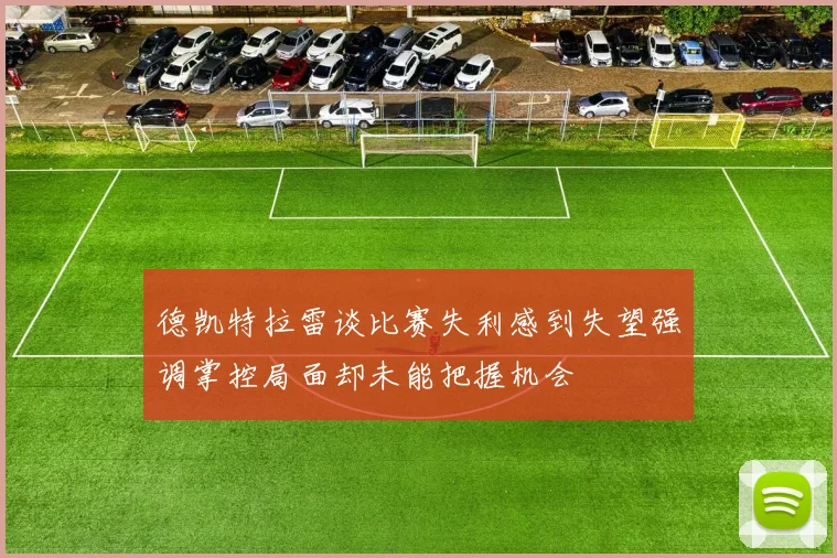 德凯特拉雷谈比赛失利感到失望强调掌控局面却未能把握机会