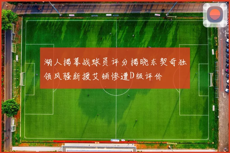 湖人揭幕战球员评分揭晓东契奇独领风骚新援艾顿惨遭D级评价