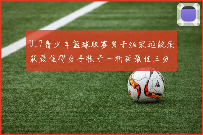 U17青少年篮球联赛男子组宋远航荣获最佳得分手张子一斩获最佳三分手称号