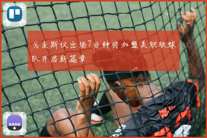 戈麦斯仅出场7分钟将加盟美职联球队开启新篇章