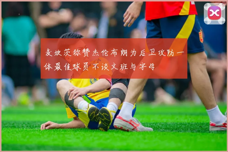 麦坎茨称赞杰伦布朗为后卫攻防一体最佳球员不谈文班与字母