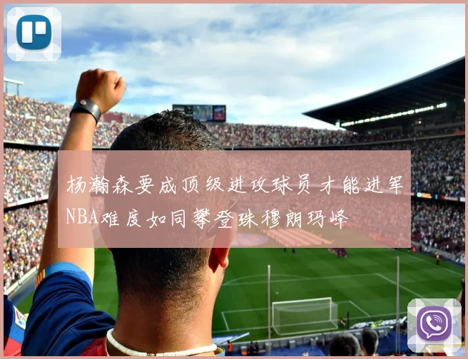 杨瀚森要成顶级进攻球员才能进军NBA难度如同攀登珠穆朗玛峰
