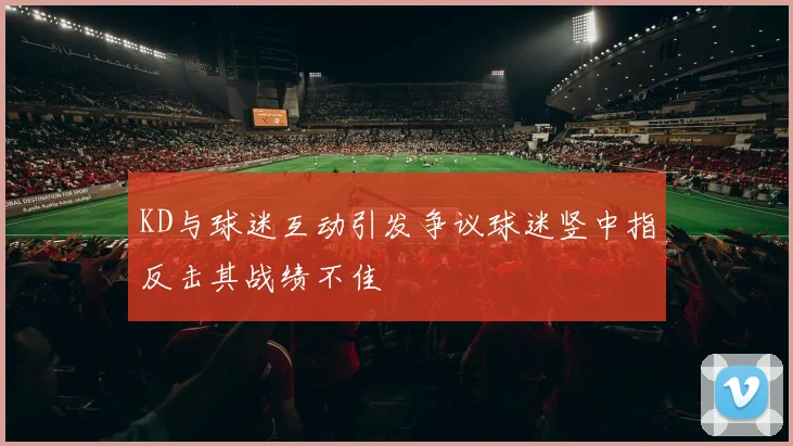 KD与球迷互动引发争议球迷竖中指反击其战绩不佳
