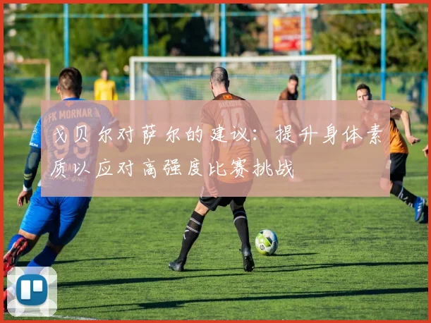 戈贝尔对萨尔的建议：提升身体素质以应对高强度比赛挑战