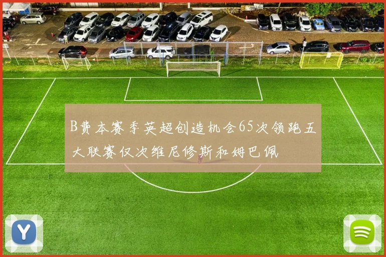 B费本赛季英超创造机会65次领跑五大联赛仅次维尼修斯和姆巴佩