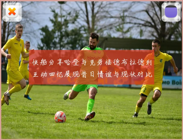 快船分享哈登与克劳福德布拉德利互动回忆展现昔日情谊与现状对比