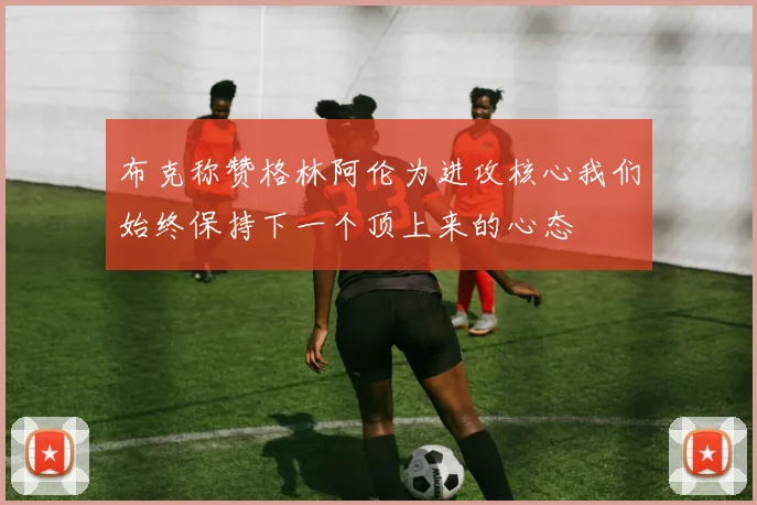 布克称赞格林阿伦为进攻核心我们始终保持下一个顶上来的心态