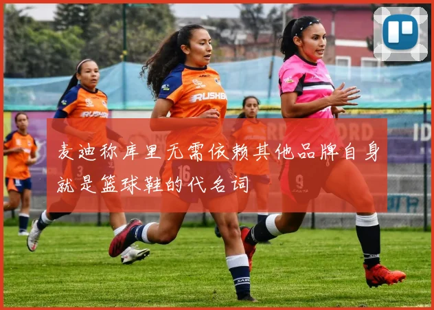 麦迪称库里无需依赖其他品牌自身就是篮球鞋的代名词