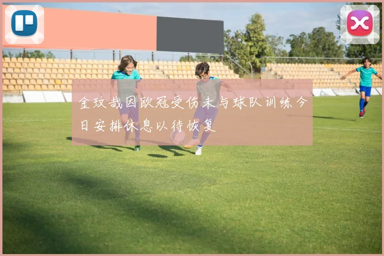 金玟哉因欧冠受伤未与球队训练今日安排休息以待恢复