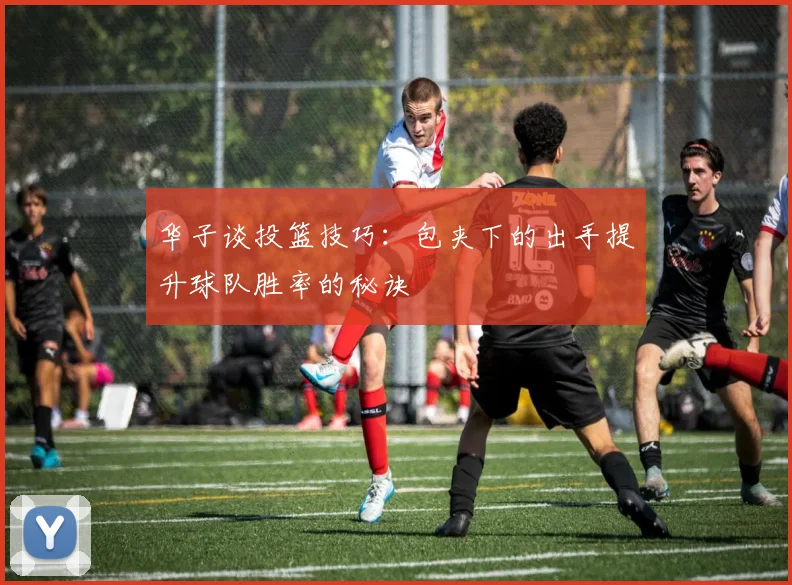 华子谈投篮技巧：包夹下的出手提升球队胜率的秘诀