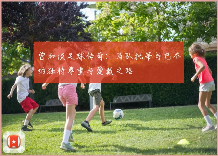 曾加谈足球传奇：马队托蒂与巴乔的独特尊重与爱戴之路