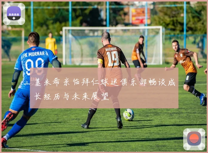 基米希亲临拜仁球迷俱乐部畅谈成长经历与未来展望