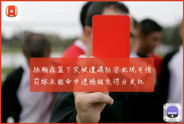 杨瀚森篮下突破遭遇防守犯规可惜罚球未能命中遗憾错失得分良机