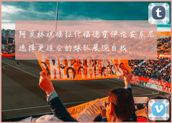 阿莫林祝福拉什福德霍伊伦安东尼选择更适合的球队展现自我