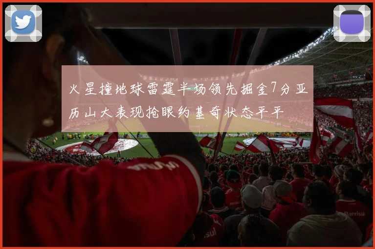 火星撞地球雷霆半场领先掘金7分亚历山大表现抢眼约基奇状态平平