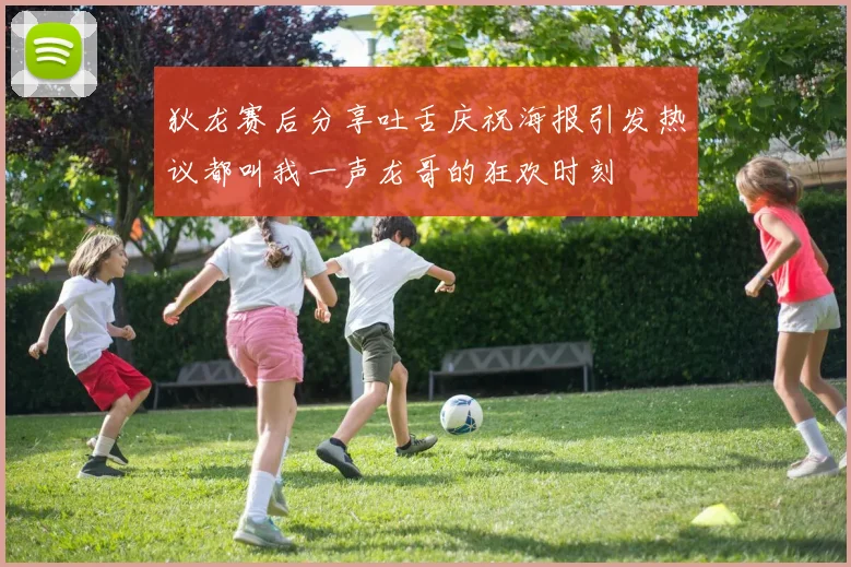 狄龙赛后分享吐舌庆祝海报引发热议都叫我一声龙哥的狂欢时刻