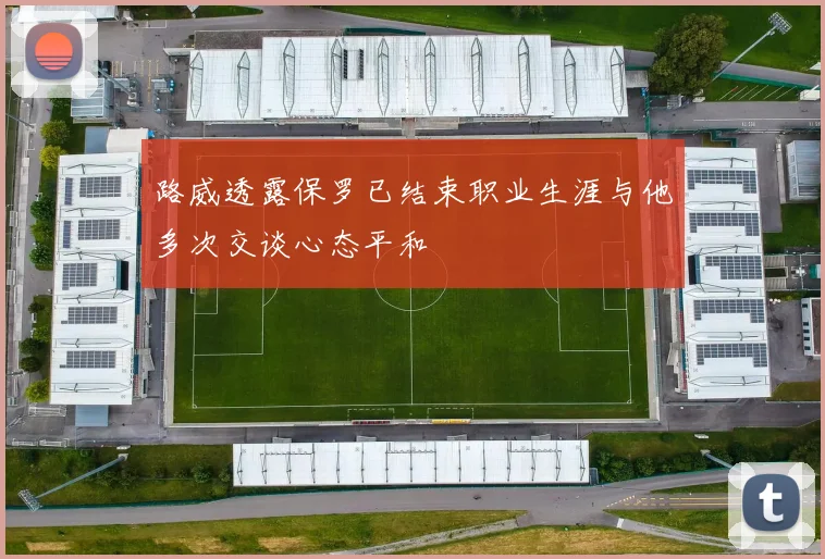 路威透露保罗已结束职业生涯与他多次交谈心态平和