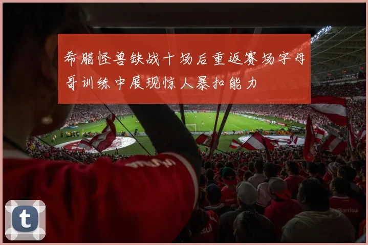 希腊怪兽缺战十场后重返赛场字母哥训练中展现惊人暴扣能力