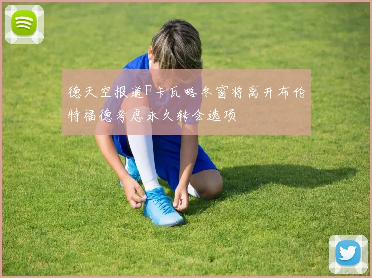 德天空报道F卡瓦略冬窗将离开布伦特福德考虑永久转会选项