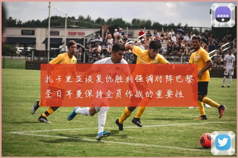 扎卡里亚谈复仇胜利强调对阵巴黎圣日耳曼保持全员作战的重要性