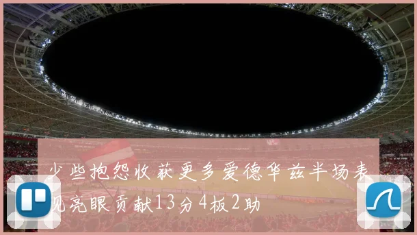 少些抱怨收获更多爱德华兹半场表现亮眼贡献13分4板2助