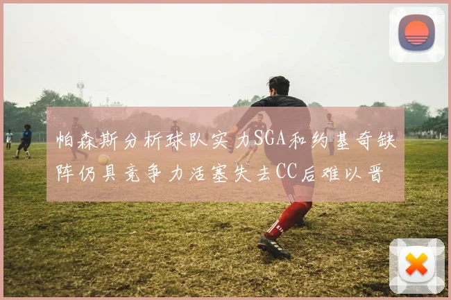 帕森斯分析球队实力SGA和约基奇缺阵仍具竞争力活塞失去CC后难以晋级附加赛