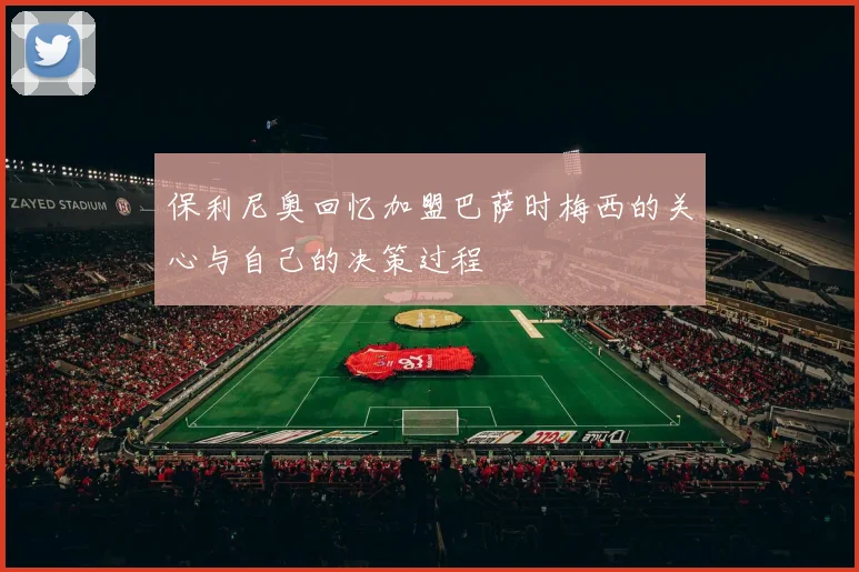 保利尼奥回忆加盟巴萨时梅西的关心与自己的决策过程