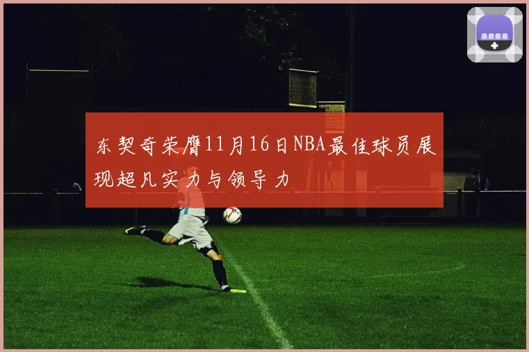 东契奇荣膺11月16日NBA最佳球员展现超凡实力与领导力