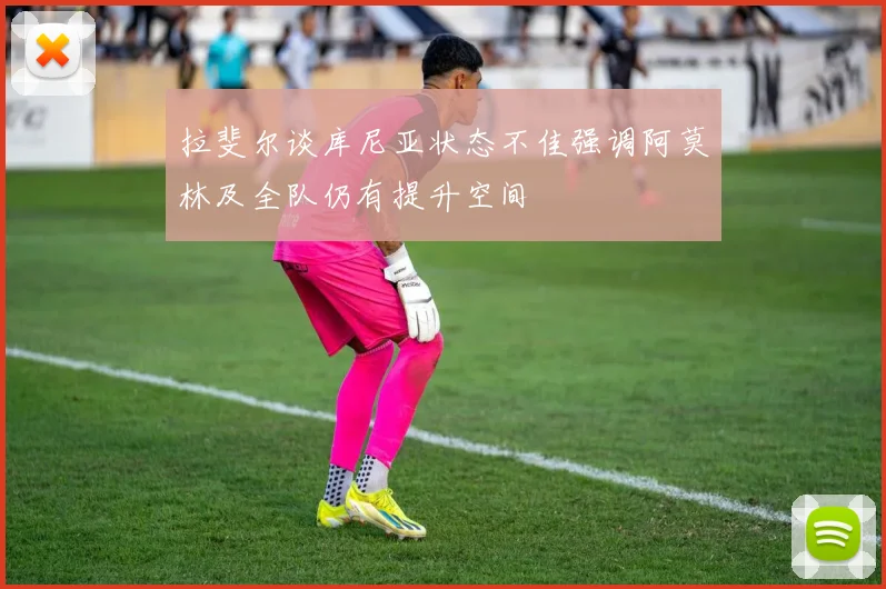 拉斐尔谈库尼亚状态不佳强调阿莫林及全队仍有提升空间