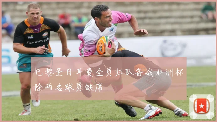 巴黎圣日耳曼全员归队备战非洲杯除两名球员缺席