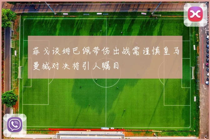 菲戈谈姆巴佩带伤出战需谨慎皇马曼城对决将引人瞩目