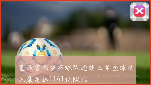 皇马官网宣布球队连续三年全球收入最高达1161亿欧元