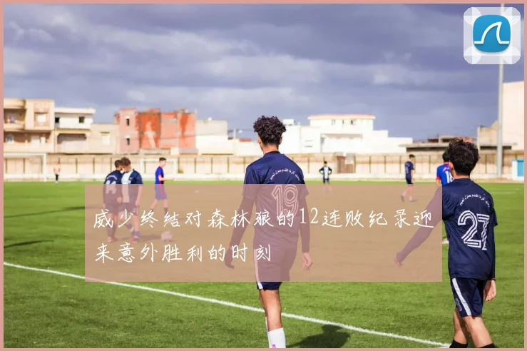 威少终结对森林狼的12连败纪录迎来意外胜利的时刻