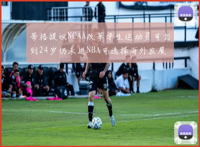 蒂格提议NCAA改革学生运动员可打到24岁仍未进NBA可选择海外发展