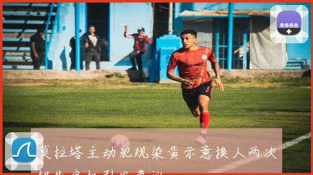 莫拉塔主动犯规染黄示意换人两次错失良机引发争议